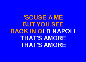 'SCUSE-A ME
BUT YOU SEE

BACK IN OLD NAPOLI
THAT'S AMORE
THAT'S AMORE