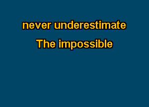 never underestimate

The impossible