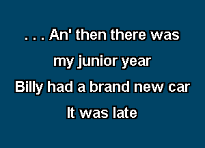 . . . An' then there was

my junior year

Billy had a brand new car

It was late