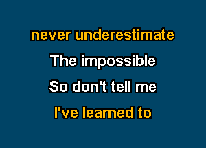 never underestimate

The impossible

So don't tell me

I've learned to