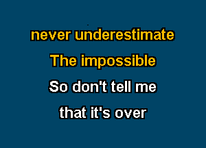 never underestimate

The impossible

So don't tell me

that it's over