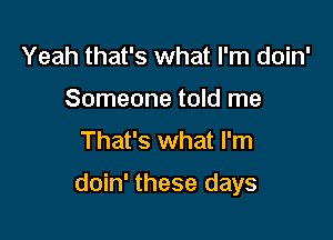 Yeah that's what I'm doin'
Someone told me
That's what I'm

doin' these days