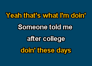 Yeah that's what I'm doin'
Someone told me

after college

doin' these days