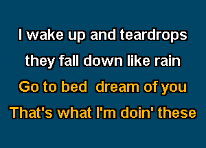 I wake up and teardrops
they fall down like rain
Go to bed dream of you

That's what I'm doin' these