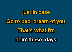 just in case
Go to bed dream of you
That's what I'm

doin' these days