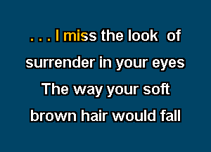 . . . I miss the look of

surrender in your eyes

The way your soft

brown hair would fall