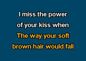 I miss the power

of your kiss when
The way your soft

brown hair would fall