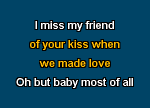 I miss my friend

of your kiss when
we made love
Oh but baby most of all