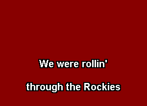 We were rollin'

through the Rockies