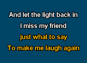 And let the light back in
I miss my friend

just what to say

To make me laugh again