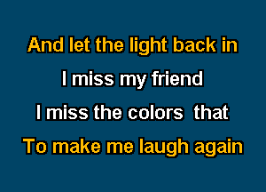 And let the light back in
I miss my friend

I miss the colors that

To make me laugh again