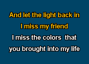 And let the light back in
I miss my friend

I miss the colors that

you brought into my life