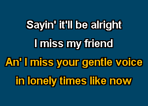 Sayin' it'll be alright

I miss my friend

An' I miss your gentle voice

in lonely times like now