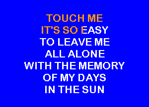 TOUCH ME
IT'S SO EASY
TO LEAVE ME

ALL ALONE
WITH THE MEMORY
OF MY DAYS
IN THESUN