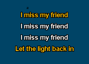 I miss my friend

I miss my friend

I miss my friend
Let the light back in