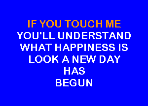 IF YOU TOUCH ME
YOU'LL UNDERSTAND
WHAT HAPPINESS IS

LOOK A NEW DAY
HAS
BEGUN