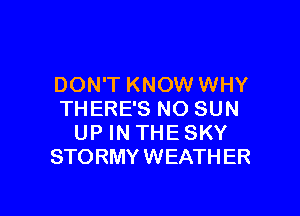 DON'T KNOW WHY

THERE'S NO SUN
UP IN THE SKY
STORMY WEATH ER