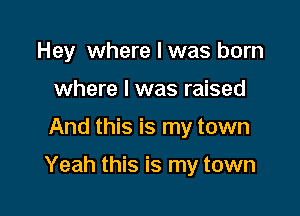 Hey where I was born
where I was raised

And this is my town

Yeah this is my town