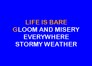 LIFE IS BARE
GLOOM AND MISERY
EVERYWHERE
STORMY WEATHER
