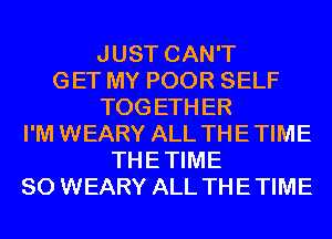 JUST CAN'T
GET MY POOR SELF
TOGETHER
I'M WEARY ALL THE TIME
THETIME
SO WEARY ALL THE TIME