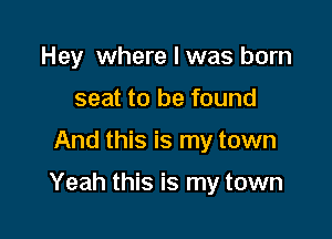 Hey where I was born
seat to be found

And this is my town

Yeah this is my town