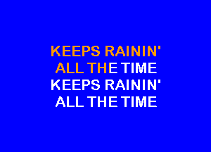 KEEPS RAININ'
ALL THE TIME

KEEPS RAININ'
ALL THE TIME