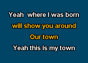 Yeah where I was born
will show you around

Our town

Yeah this is my town