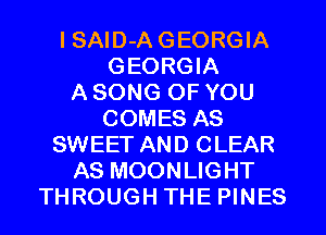 I SAlD-A GEORGIA
GEORGIA
A SONG OF YOU
COMES AS
SWEET AND CLEAR
AS MOONLIGHT
THROUGH THE PINES