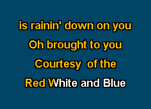 is rainin' down on you

Oh brought to you
Courtesy of the
Red White and Blue