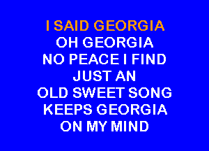 ISAID GEORGIA
OH GEORGIA
NO PEACEI FIND
JUST AN
OLD SWEET SONG
KEEPS GEORGIA

ON MY MIND l