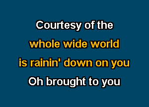 Courtesy of the

whole wide world

is rainin' down on you

Oh brought to you