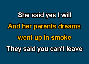 She said yes I will
And her parents dreams

went up in smoke

They said you can't leave