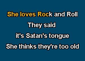 She loves Rock and Roll
They said

it's Satan's tongue
She thinks they're too old