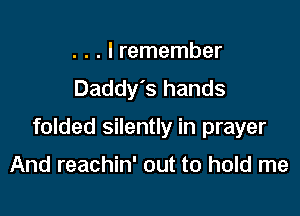 . . . I remember
Daddy's hands

folded silently in prayer

And reachin' out to hold me