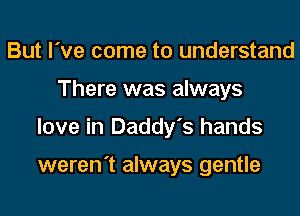 But I've come to understand
There was always
love in Daddy's hands

weren't always gentle