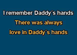 I remember Daddy's hands

There was always

love in Daddy's hands
