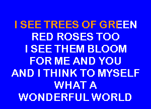 I SEE TREES 0F GREEN
RED ROSES T00
I SEE THEM BLOOM
FOR ME AND YOU
AND I THINK T0 MYSELF
WHATA
WONDERFULWORLD