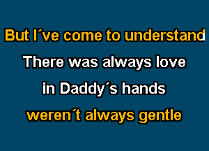 But I've come to understand
There was always love
in Daddy's hands

weren't always gentle