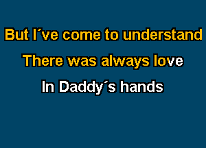 But I've come to understand

There was always love

In Daddy's hands