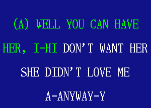 (A) WELL YOU CAN HAVE
HER, I-HI DOIWT WANT HER
SHE DIDIW T LOVE ME
A-ANYWAY-Y