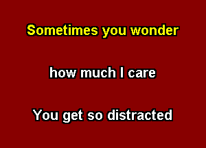 Sometimes you wonder

how much I care

You get so distracted