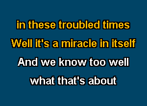 in these troubled times
Well it's a miracle in itself
And we know too well

what that's about
