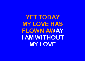 YET TODAY
MY LOVE HAS

FLOWN AWAY
I AM WITHOUT
MY LOVE