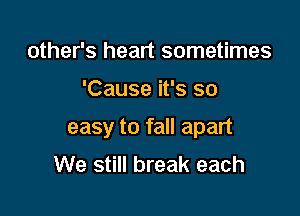 other's heart sometimes

'Cause it's so

easy to fall apart
We still break each