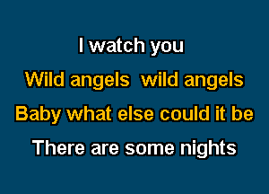 I watch you
Wild angels wild angels

Baby what else could it be

There are some nights