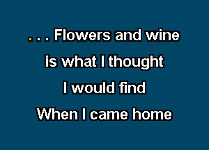 . . . Flowers and wine

is what I thought

I would fund

When I came home