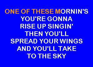 ONE OF THESE MORNIN'S
YOU'RE GONNA
RISE UP SINGIN'

THEN YOU'LL
SPREAD YOURWINGS
AND YOU'LL TAKE
T0 THESKY