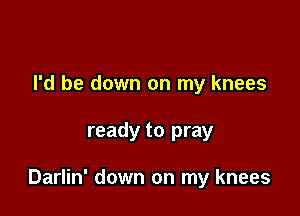I'd be down on my knees

ready to pray

Darlin' down on my knees