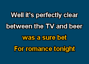 Well it's perfectly clear
between the TV and beer

was a sure bet

For romance tonight