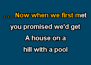 . . . Now when we first met
you promised we'd get

A house on a

hill with a pool
